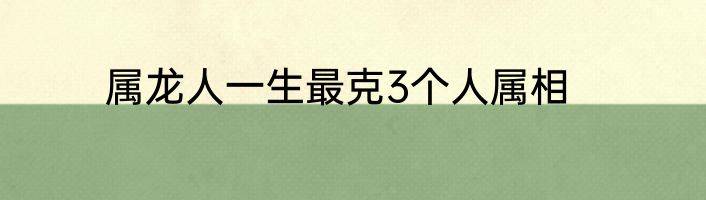 属龙人一生最克3个人属相