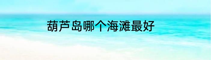 葫芦岛哪个海滩最好