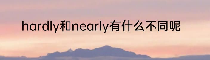 hardly和nearly有什么不同呢