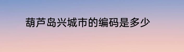 葫芦岛兴城市的编码是多少