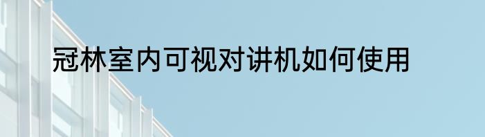冠林室内可视对讲机如何使用