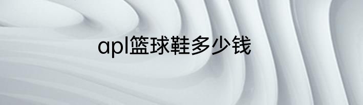 apl篮球鞋多少钱