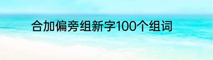 合加偏旁组新字100个组词