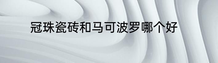 冠珠瓷砖和马可波罗哪个好
