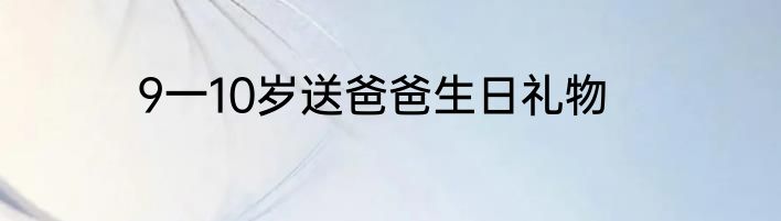 9一10岁送爸爸生日礼物