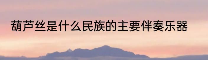 葫芦丝是什么民族的主要伴奏乐器