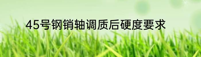 45号钢销轴调质后硬度要求