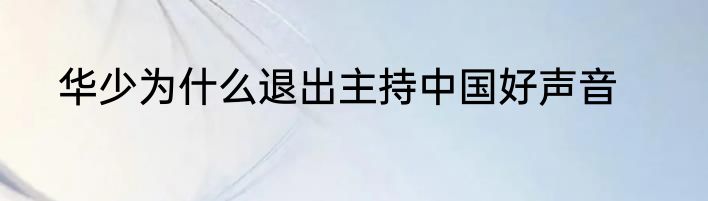 华少为什么退出主持中国好声音