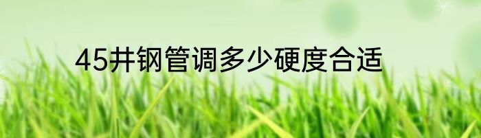 45井钢管调多少硬度合适