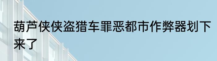 葫芦侠侠盗猎车罪恶都市作弊器划下来了