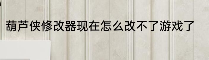 葫芦侠修改器现在怎么改不了游戏了