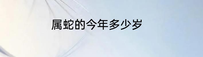 属蛇的今年多少岁