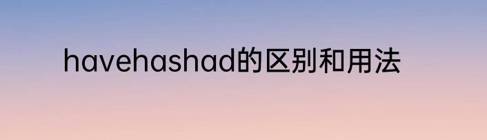 havehashad的区别和用法