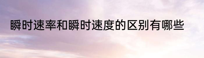 瞬时速率和瞬时速度的区别有哪些