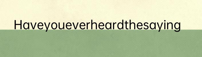Haveyoueverheardthesaying