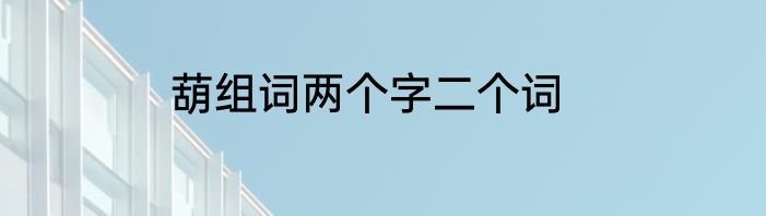 葫组词两个字二个词