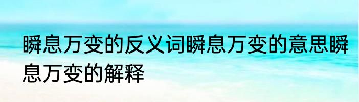 瞬息万变的反义词瞬息万变的意思瞬息万变的解释