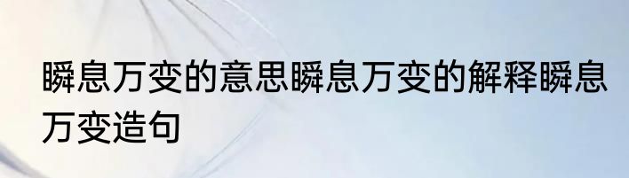 瞬息万变的意思瞬息万变的解释瞬息万变造句