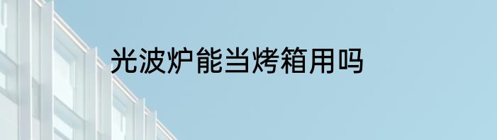 光波炉能当烤箱用吗