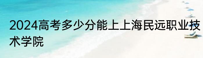 2024高考多少分能上上海民远职业技术学院