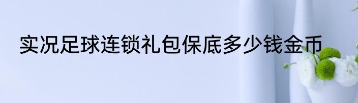 实况足球连锁礼包保底多少钱金币