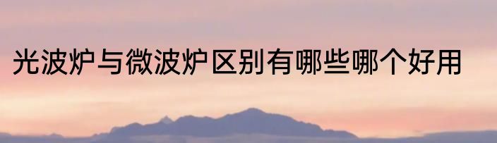 光波炉与微波炉区别有哪些哪个好用