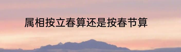 属相按立春算还是按春节算