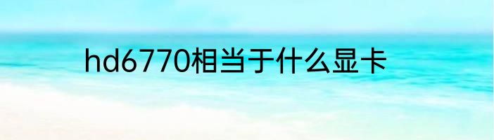 hd6770相当于什么显卡