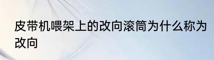 皮带机喂架上的改向滚筒为什么称为改向