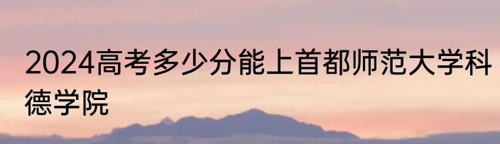 2024高考多少分能上首都师范大学科德学院