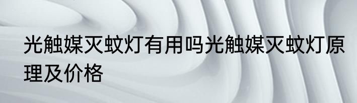 光触媒灭蚊灯有用吗光触媒灭蚊灯原理及价格