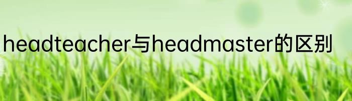 headteacher与headmaster的区别