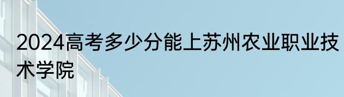 2024高考多少分能上苏州农业职业技术学院