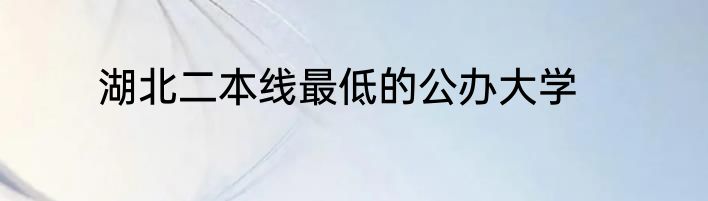 湖北二本线最低的公办大学