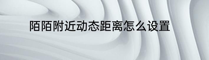 陌陌附近动态距离怎么设置