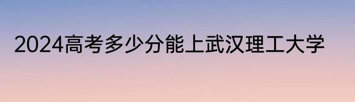 2024高考多少分能上武汉理工大学