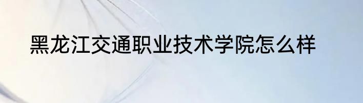 黑龙江交通职业技术学院怎么样