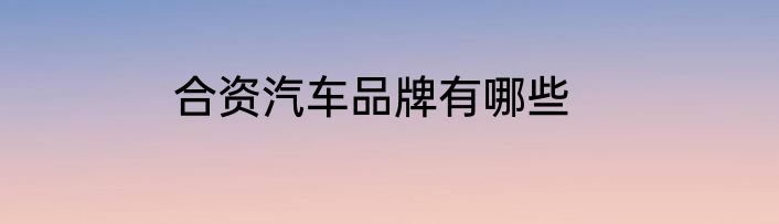 合资汽车品牌有哪些