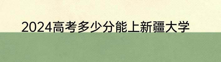 2024高考多少分能上新疆大学