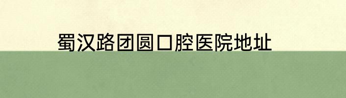 蜀汉路团圆口腔医院地址