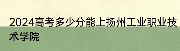 2024高考多少分能上扬州工业职业技术学院