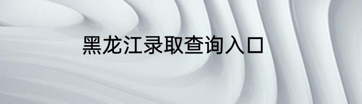 黑龙江录取查询入口