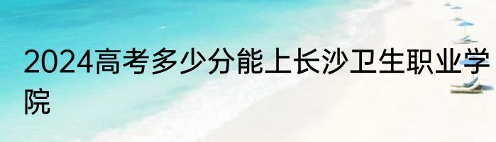 2024高考多少分能上长沙卫生职业学院