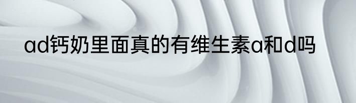 ad钙奶里面真的有维生素a和d吗
