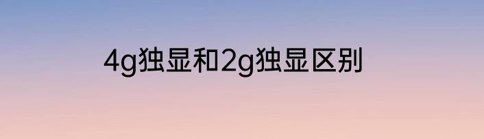 4g独显和2g独显区别