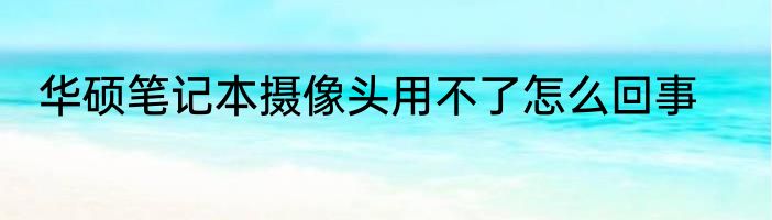 华硕笔记本摄像头用不了怎么回事