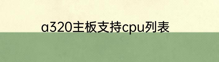 a320主板支持cpu列表