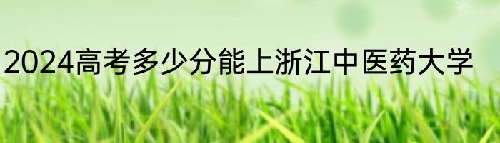 2024高考多少分能上浙江中医药大学
