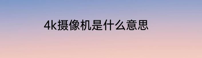 4k摄像机是什么意思