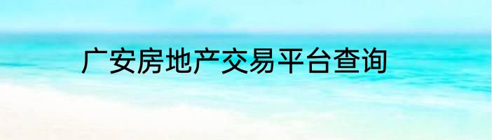 广安房地产交易平台查询